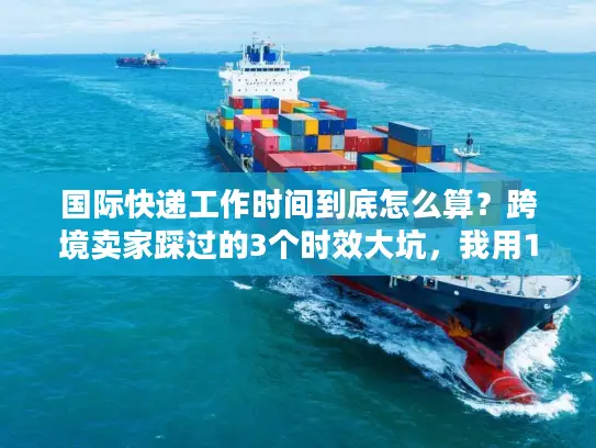 国际快递工作时间到底怎么算？跨境卖家踩过的3个时效大坑，我用100单实战帮你避了