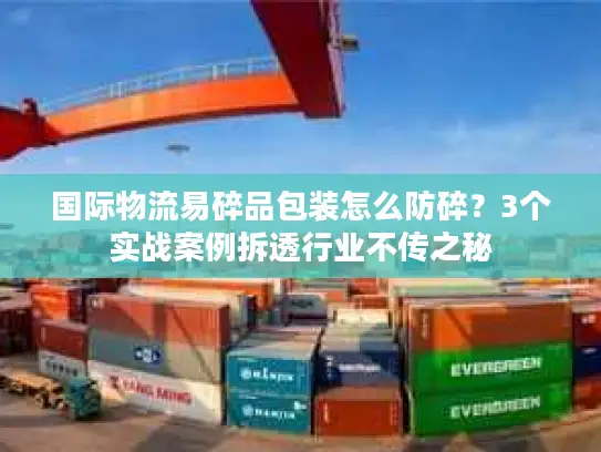 国际物流易碎品包装怎么防碎？3个实战案例拆透行业不传之秘