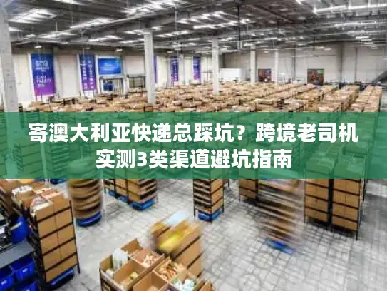 寄澳大利亚快递总踩坑？跨境老司机实测3类渠道避坑指南