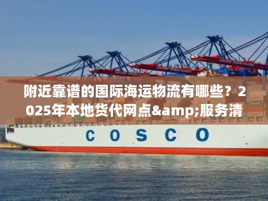 附近靠谱的国际海运物流有哪些？2025年本地货代网点&服务清单来了！