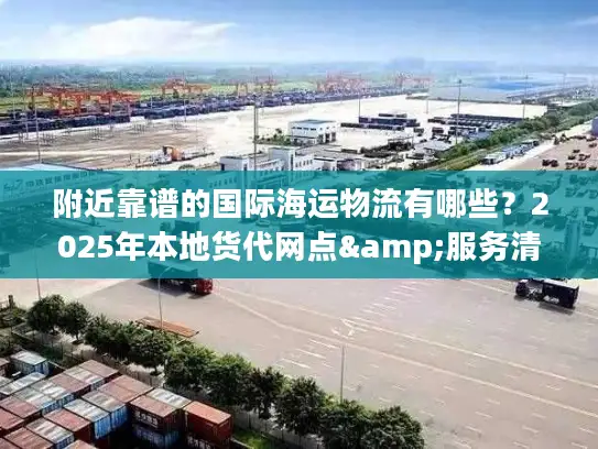 附近靠谱的国际海运物流有哪些？2025年本地货代网点&服务清单来了！