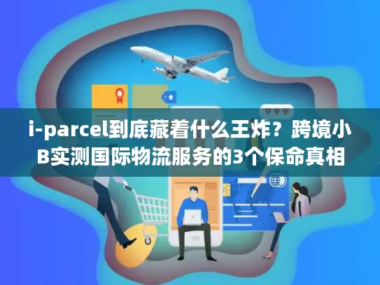 i-parcel到底藏着什么王炸？跨境小B实测国际物流服务的3个保命真相