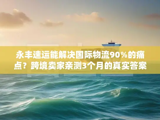 永丰速运能解决国际物流90%的痛点？跨境卖家亲测3个月的真实答案