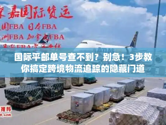 国际平邮单号查不到？别急！3步教你搞定跨境物流追踪的隐藏门道