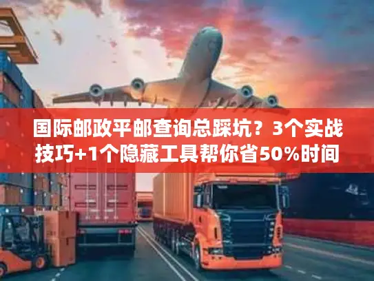 国际邮政平邮查询总踩坑？3个实战技巧+1个隐藏工具帮你省50%时间