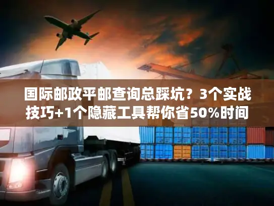 国际邮政平邮查询总踩坑？3个实战技巧+1个隐藏工具帮你省50%时间