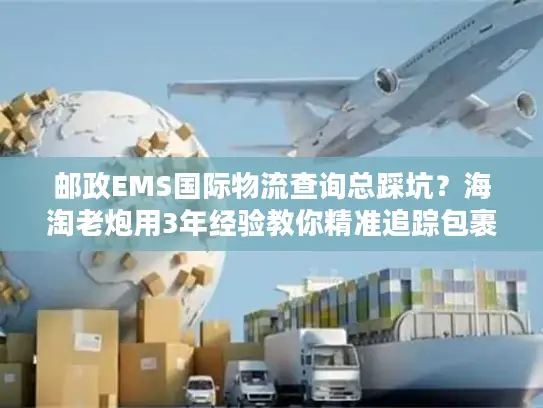 邮政EMS国际物流查询总踩坑？海淘老炮用3年经验教你精准追踪包裹