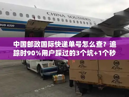 中国邮政国际快递单号怎么查？追踪时90%用户踩过的3个坑+1个秒更技巧