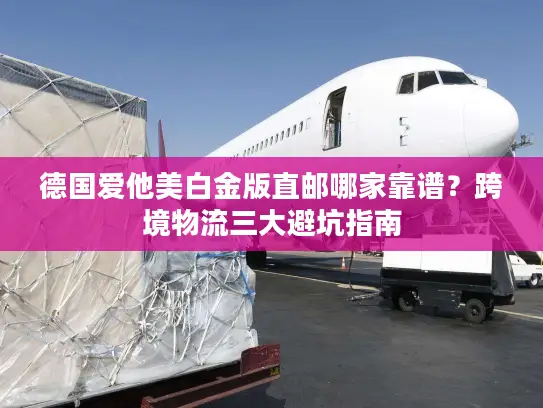 德国爱他美白金版直邮哪家靠谱？跨境物流三大避坑指南
