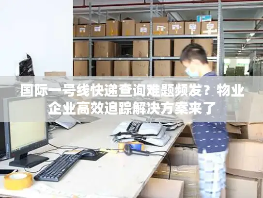 国际一号线快递查询难题频发？物业企业高效追踪解决方案来了