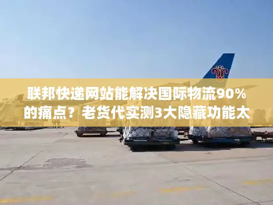 联邦快递网站能解决国际物流90%的痛点？老货代实测3大隐藏功能太好用