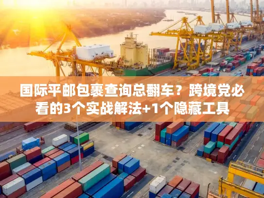 国际平邮包裹查询总翻车？跨境党必看的3个实战解法+1个隐藏工具
