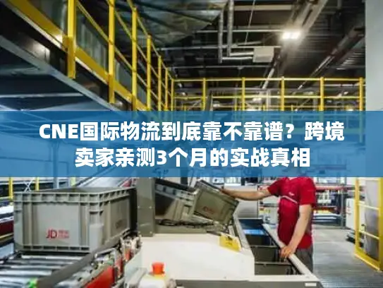 CNE国际物流到底靠不靠谱？跨境卖家亲测3个月的实战真相