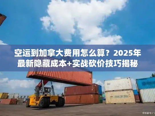 空运到加拿大费用怎么算？2025年最新隐藏成本+实战砍价技巧揭秘