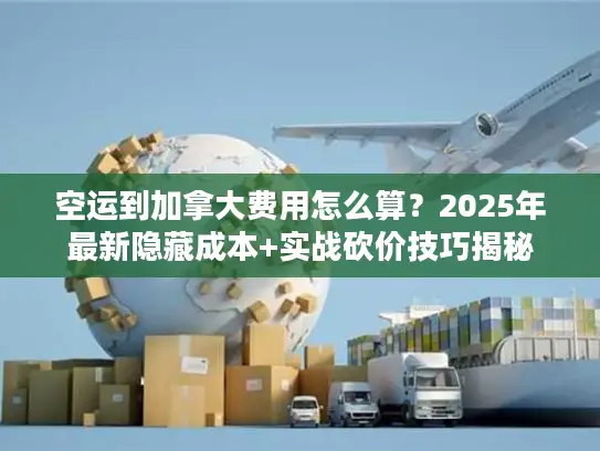 空运到加拿大费用怎么算？2025年最新隐藏成本+实战砍价技巧揭秘