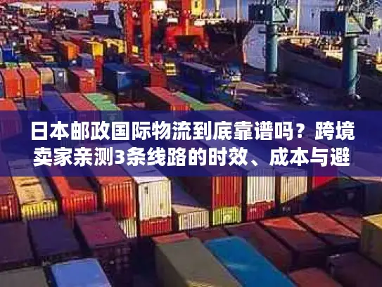 日本邮政国际物流到底靠谱吗？跨境卖家亲测3条线路的时效、成本与避坑指南