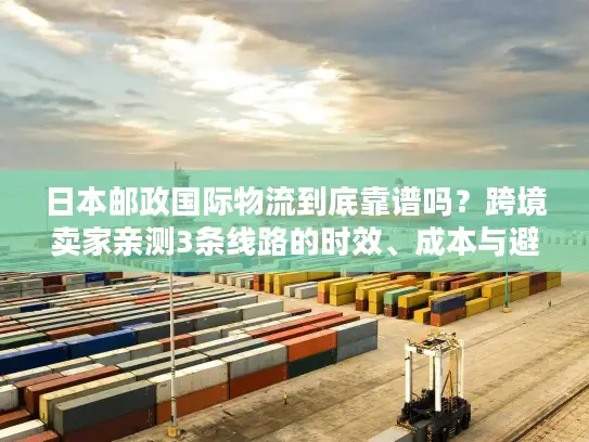 日本邮政国际物流到底靠谱吗？跨境卖家亲测3条线路的时效、成本与避坑指南