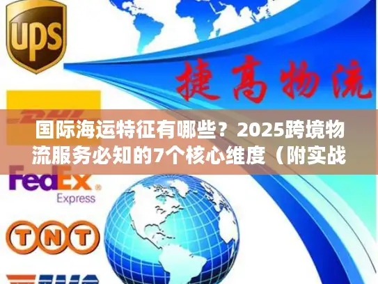 国际海运特征有哪些？2025跨境物流服务必知的7个核心维度（附实战案例）