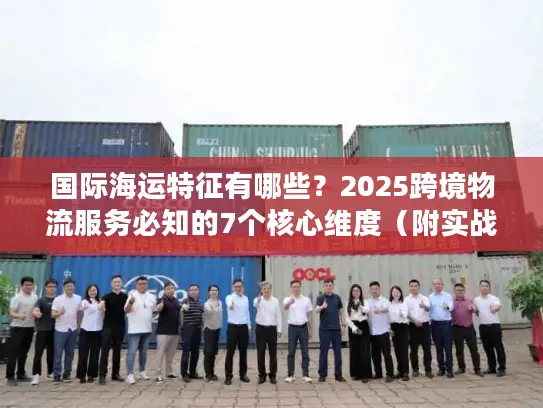 国际海运特征有哪些？2025跨境物流服务必知的7个核心维度（附实战案例）