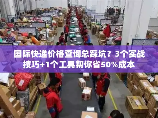 国际快递价格查询总踩坑？3个实战技巧+1个工具帮你省50%成本