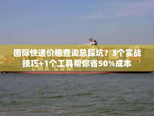 国际快递价格查询总踩坑？3个实战技巧+1个工具帮你省50%成本