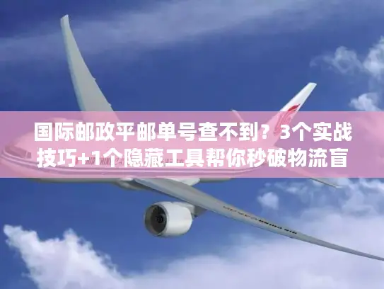 国际邮政平邮单号查不到？3个实战技巧+1个隐藏工具帮你秒破物流盲区