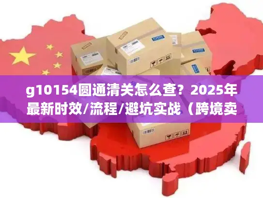 g10154圆通清关怎么查？2025年最新时效/流程/避坑实战（跨境卖家必看）