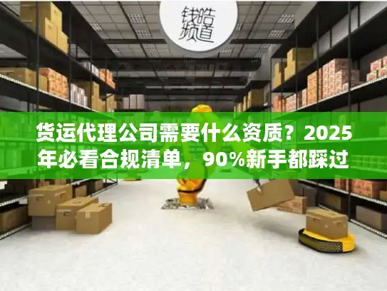 货运代理公司需要什么资质？2025年必看合规清单，90%新手都踩过这些坑！