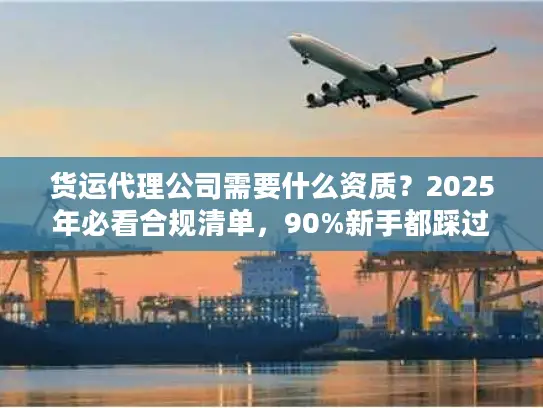 货运代理公司需要什么资质？2025年必看合规清单，90%新手都踩过这些坑！