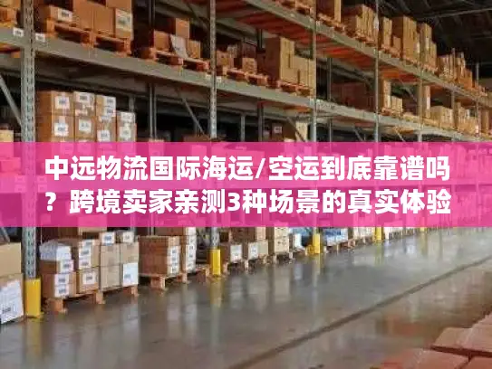 中远物流国际海运/空运到底靠谱吗？跨境卖家亲测3种场景的真实体验
