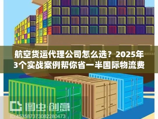 航空货运代理公司怎么选？2025年3个实战案例帮你省一半国际物流费