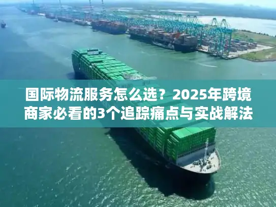 国际物流服务怎么选？2025年跨境商家必看的3个追踪痛点与实战解法