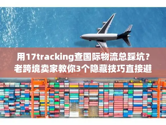 用17tracking查国际物流总踩坑？老跨境卖家教你3个隐藏技巧直接避坑