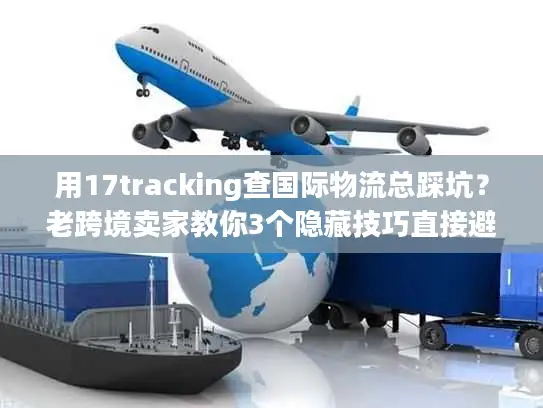 用17tracking查国际物流总踩坑？老跨境卖家教你3个隐藏技巧直接避坑