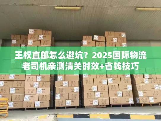 王权直邮怎么避坑？2025国际物流老司机亲测清关时效+省钱技巧