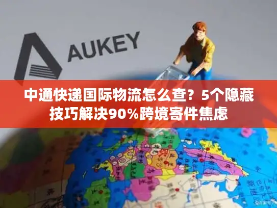 中通快递国际物流怎么查？5个隐藏技巧解决90%跨境寄件焦虑