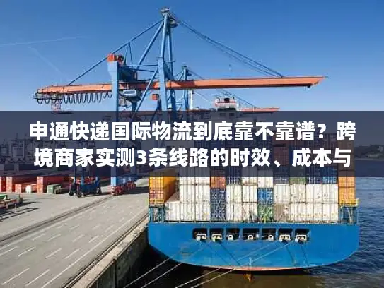 申通快递国际物流到底靠不靠谱？跨境商家实测3条线路的时效、成本与避坑指南