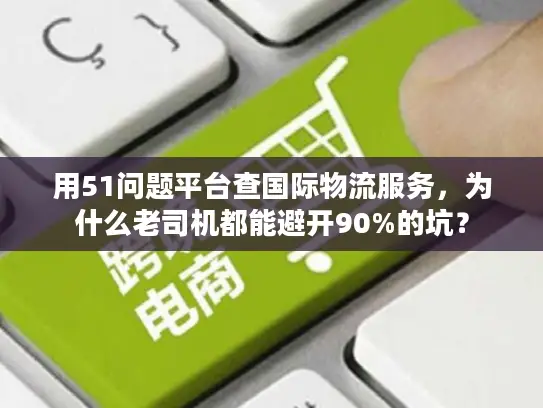 用51问题平台查国际物流服务，为什么老司机都能避开90%的坑？