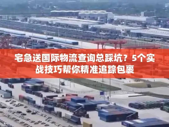 宅急送国际物流查询总踩坑？5个实战技巧帮你精准追踪包裹
