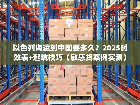 以色列海运到中国要多久？2025时效表+避坑技巧（敏感货案例实测）