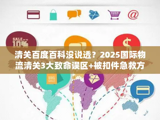 清关百度百科没说透?2025国际物流清关3大致命误区+被扣件急救方案 清关百度百科没说透?2025国际物流清关3大致命误区+被扣件急救方案