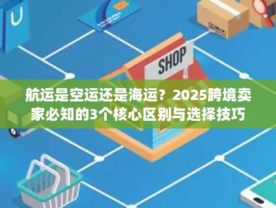 航运是空运还是海运？2025跨境卖家必知的3个核心区别与选择技巧