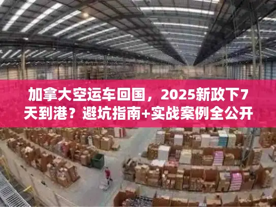 加拿大空运车回国，2025新政下7天到港？避坑指南+实战案例全公开！