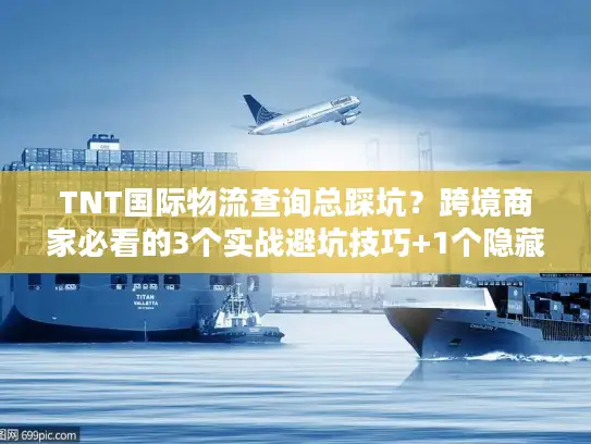 TNT国际物流查询总踩坑？跨境商家必看的3个实战避坑技巧+1个隐藏工具