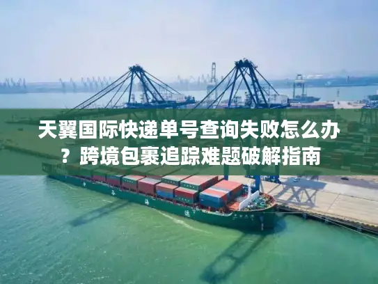 天翼国际快递单号查询失败怎么办？跨境包裹追踪难题破解指南
