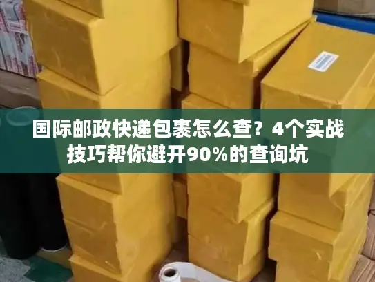国际邮政快递包裹怎么查？4个实战技巧帮你避开90%的查询坑