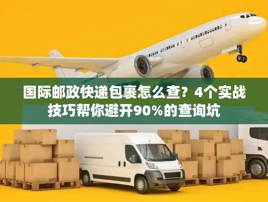 国际邮政快递包裹怎么查？4个实战技巧帮你避开90%的查询坑