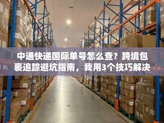 中通快递国际单号怎么查？跨境包裹追踪避坑指南，我用3个技巧解决了查不到的焦虑