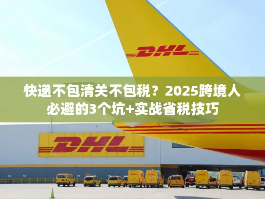 快递不包清关不包税？2025跨境人必避的3个坑+实战省税技巧