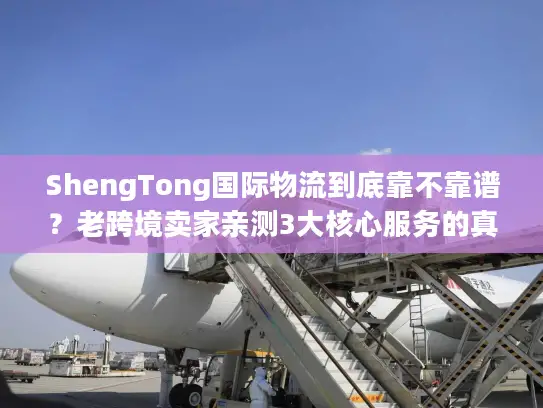 ShengTong国际物流到底靠不靠谱？老跨境卖家亲测3大核心服务的真实体验